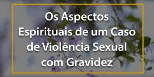 Os Aspectos Espirituais de um Caso de Violência Sexual com Gravidez - 1024x512p 3