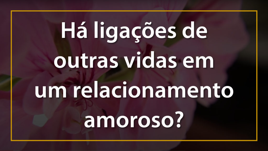 HÁ LIGAÇÕES DE OUTRAS VIDAS EM UM RELACIONAMENTO AMOROSO? 9