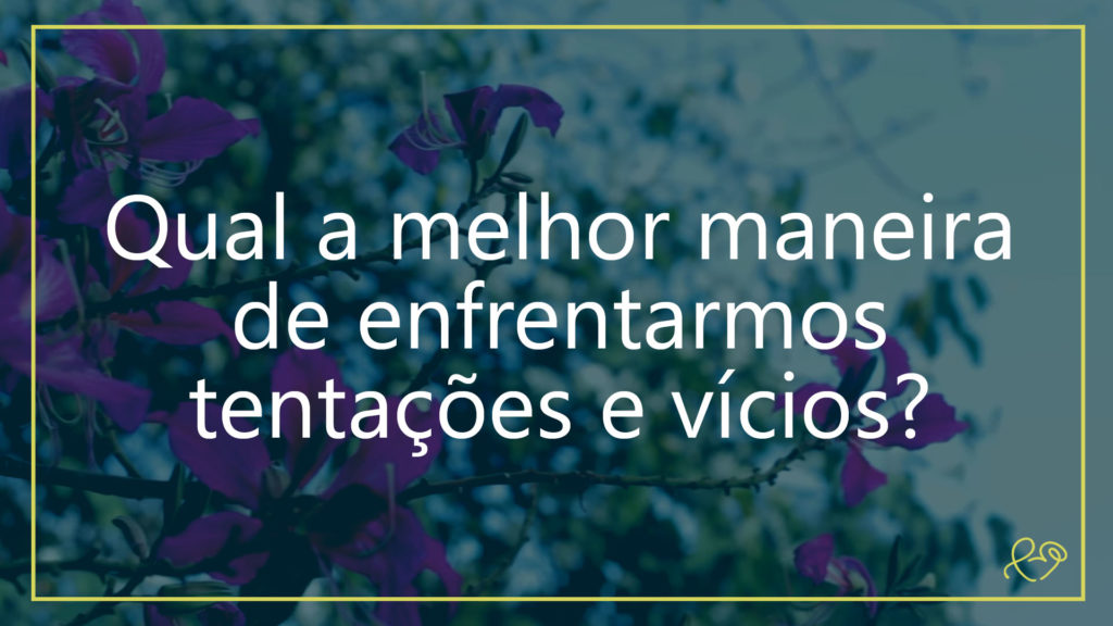 QUAL A MELHOR MANEIRA DE ENFRENTARMOS TENTAÇÕES E VÍCIOS? 16