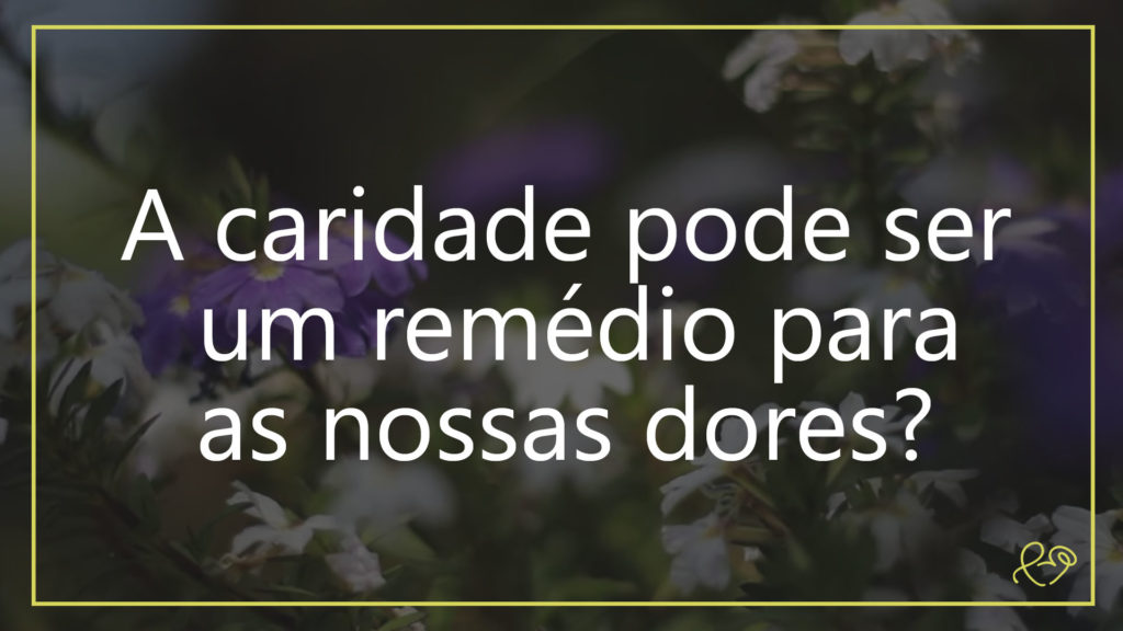 A CARIDADE PODE SER UM REMÉDIO PARA NOSSAS DORES? 6