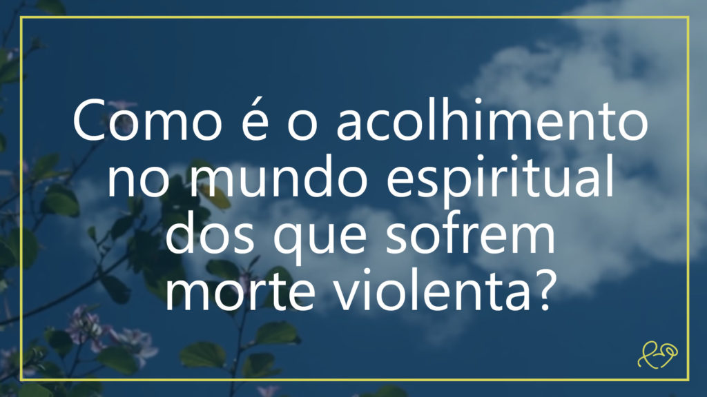COMO É O ACOLHIMENTO NO MUNDO ESPIRITUAL DOS QUE SOFREM MORTE VIOLENTA? 9