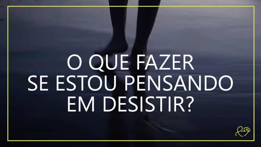 O QUE FAZER SE ESTOU PENSANDO EM DESISTIR? 17