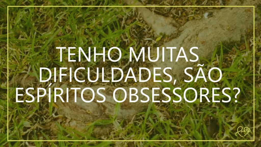 TENHO MUITAS DIFICULDADES, SÃO ESPÍRITOS OBSESSORES? 18