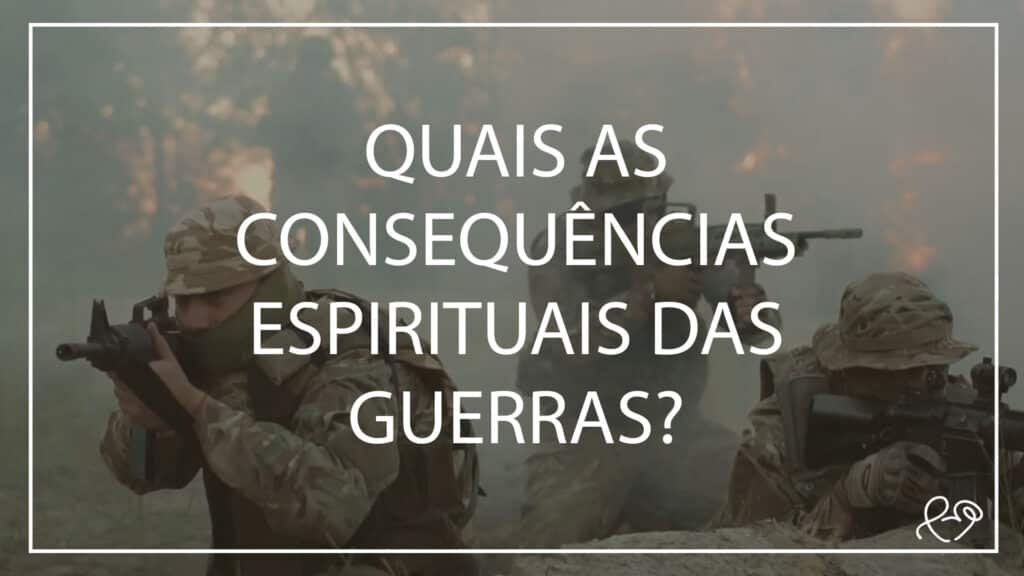 QUAIS AS CONSEQUÊNCIAS ESPIRITUAIS DAS GUERRAS? 12