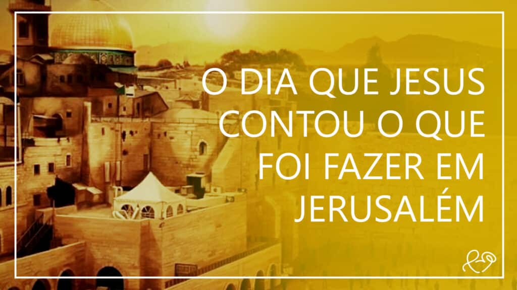 O DIA QUE JESUS CONTOU O QUE FOI FAZER EM JERUSALÉM 2