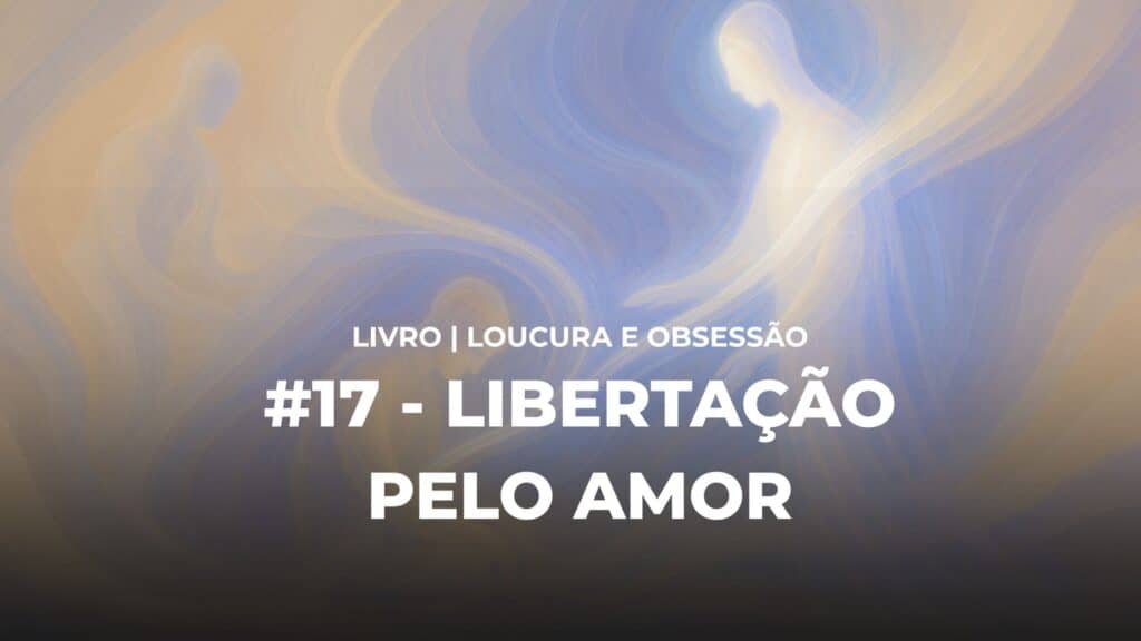 #17 - LOUCURA E OBSESSÃO - LIBERTAÇÃO PELO AMOR 6