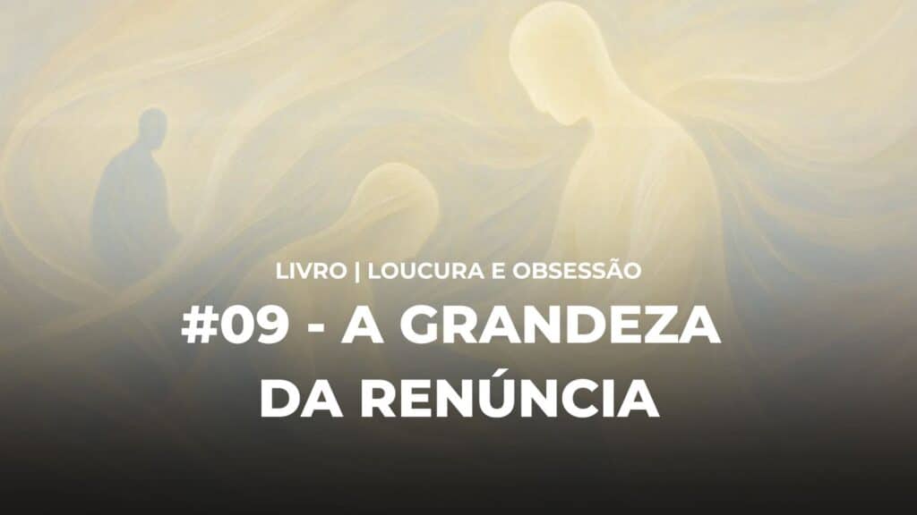 #09 - LOUCURA E OBSESSÃO - A GRANDEZA DA RENÚNCIA 17